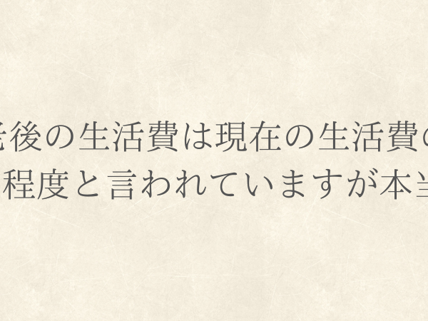 老後の生活費は、現在の生活費の7割程度と言われていますが本当？