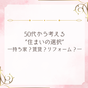 50代から考える“住まいの選択” ― 持ち家？賃貸？リフォーム？