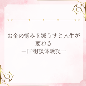 お金の悩みを減らすと人生が変わる ― FP相談体験記