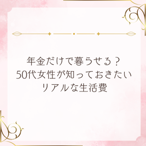 年金だけで暮らせる？50代女性が知っておきたいリアルな生活費