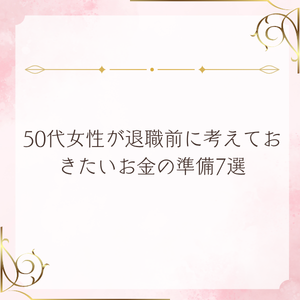 50代女性が退職前に考えておきたいお金の準備7選